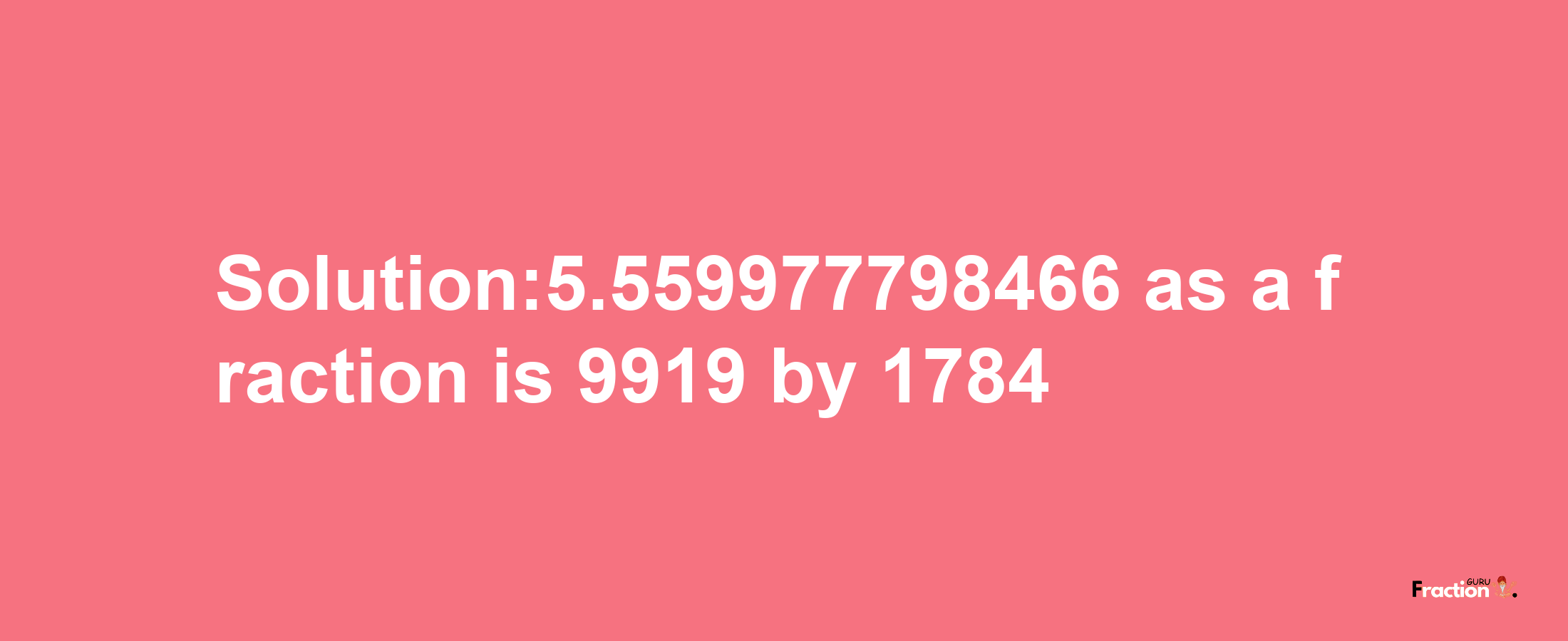 Solution:5.559977798466 as a fraction is 9919/1784