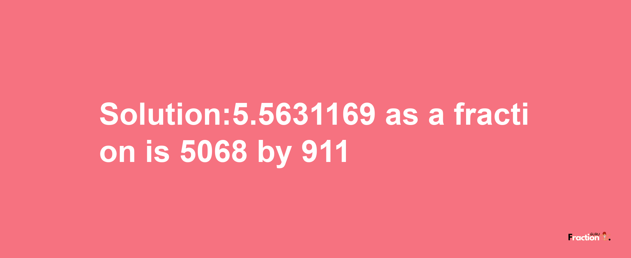 Solution:5.5631169 as a fraction is 5068/911