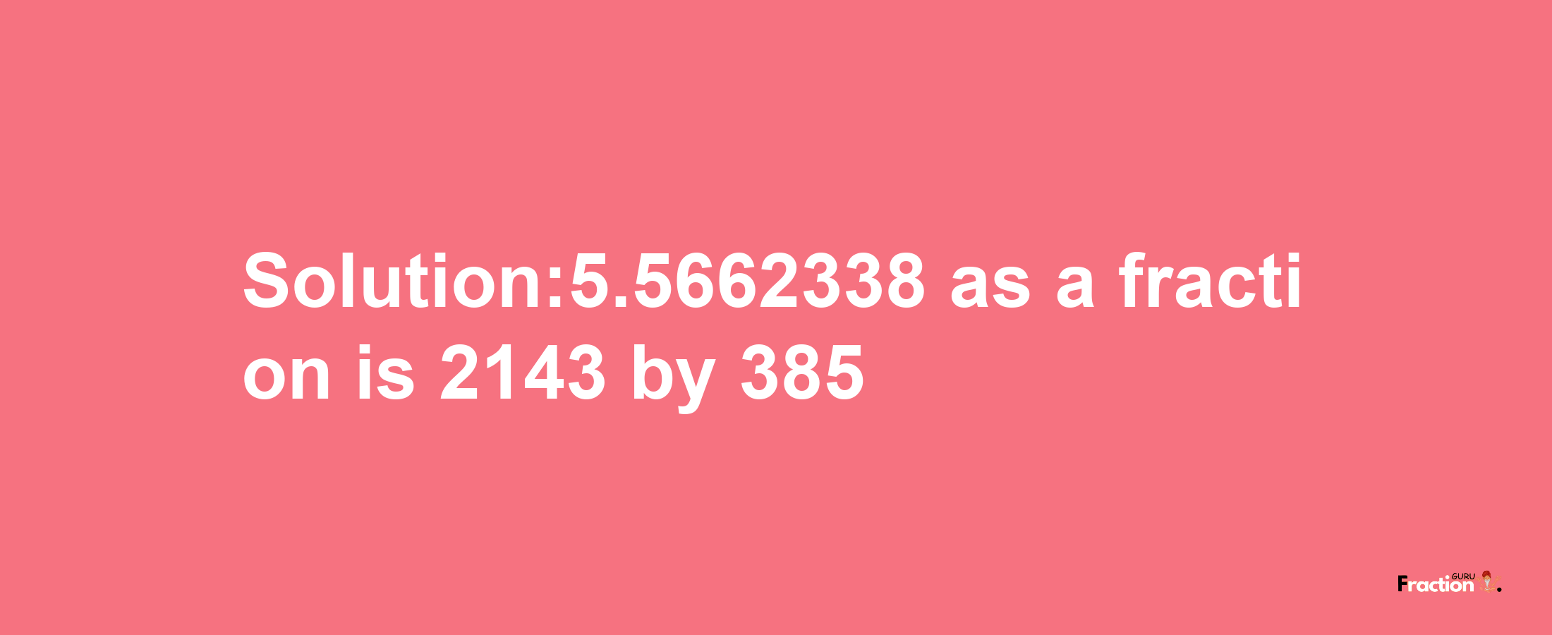 Solution:5.5662338 as a fraction is 2143/385