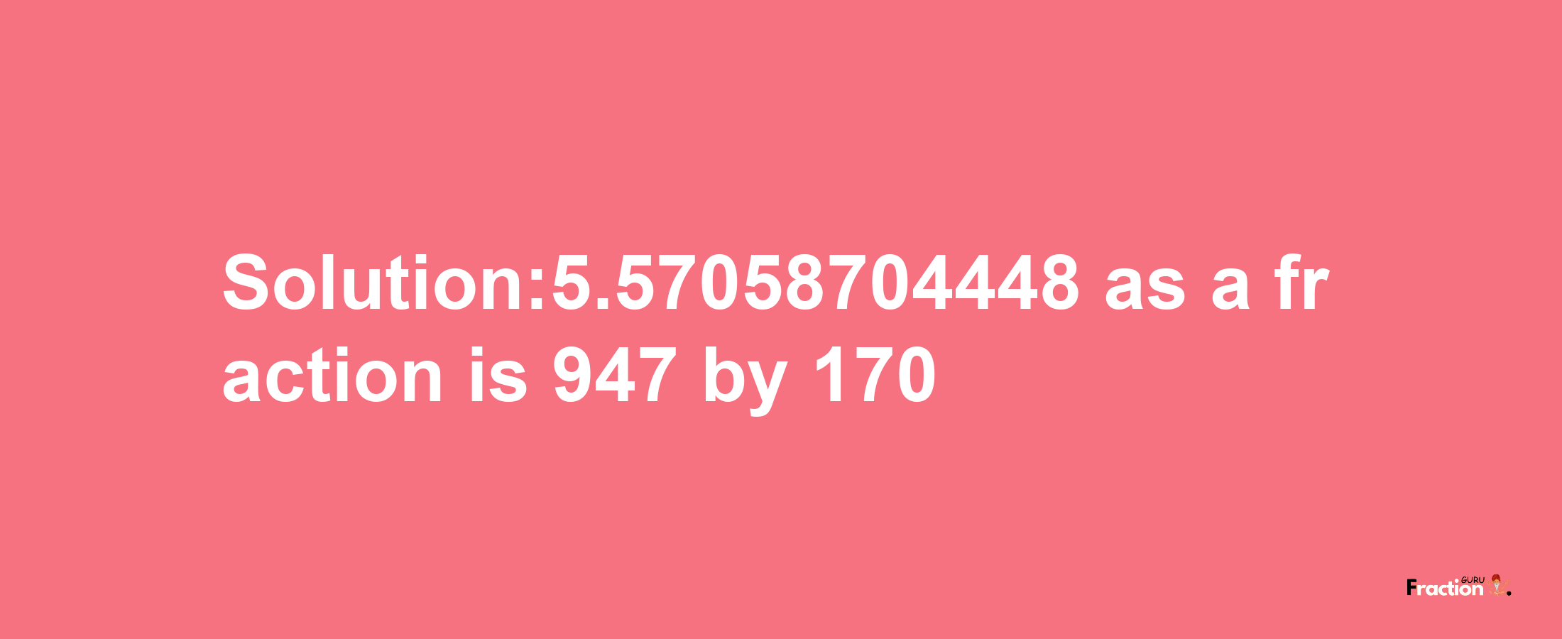 Solution:5.57058704448 as a fraction is 947/170