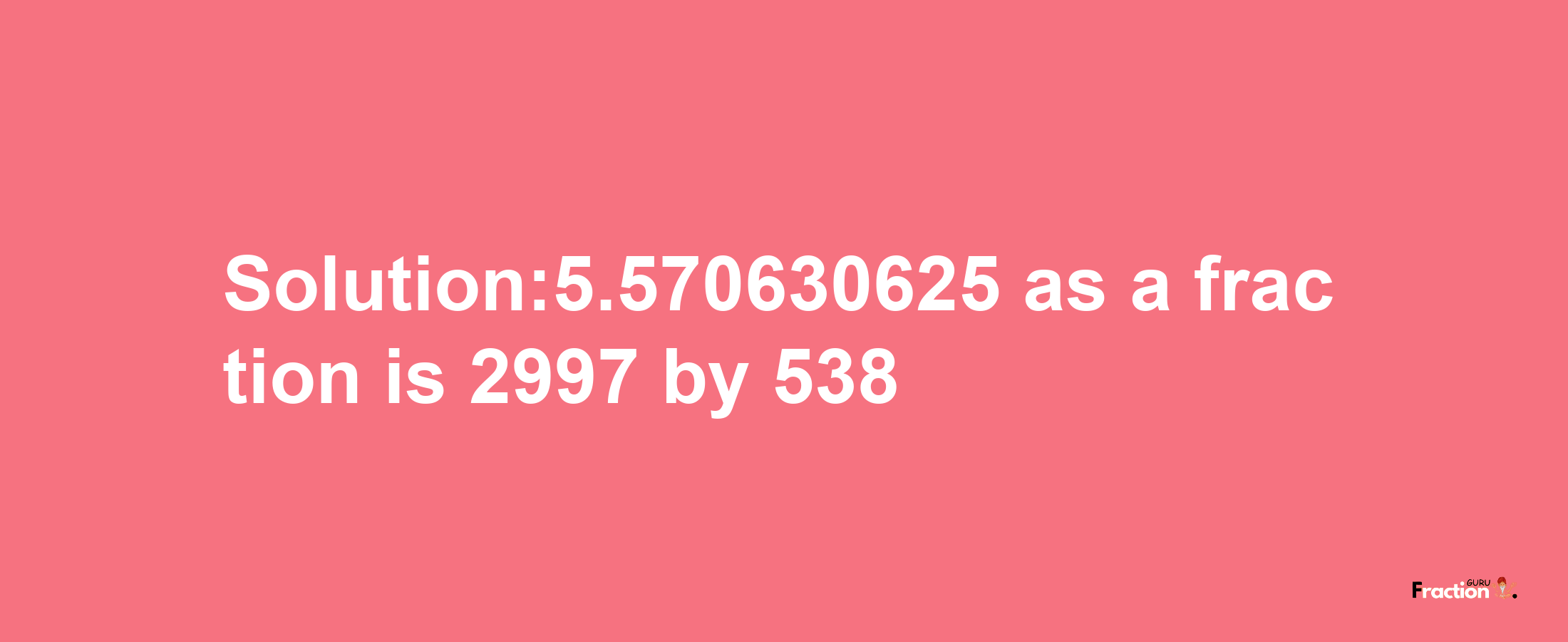 Solution:5.570630625 as a fraction is 2997/538