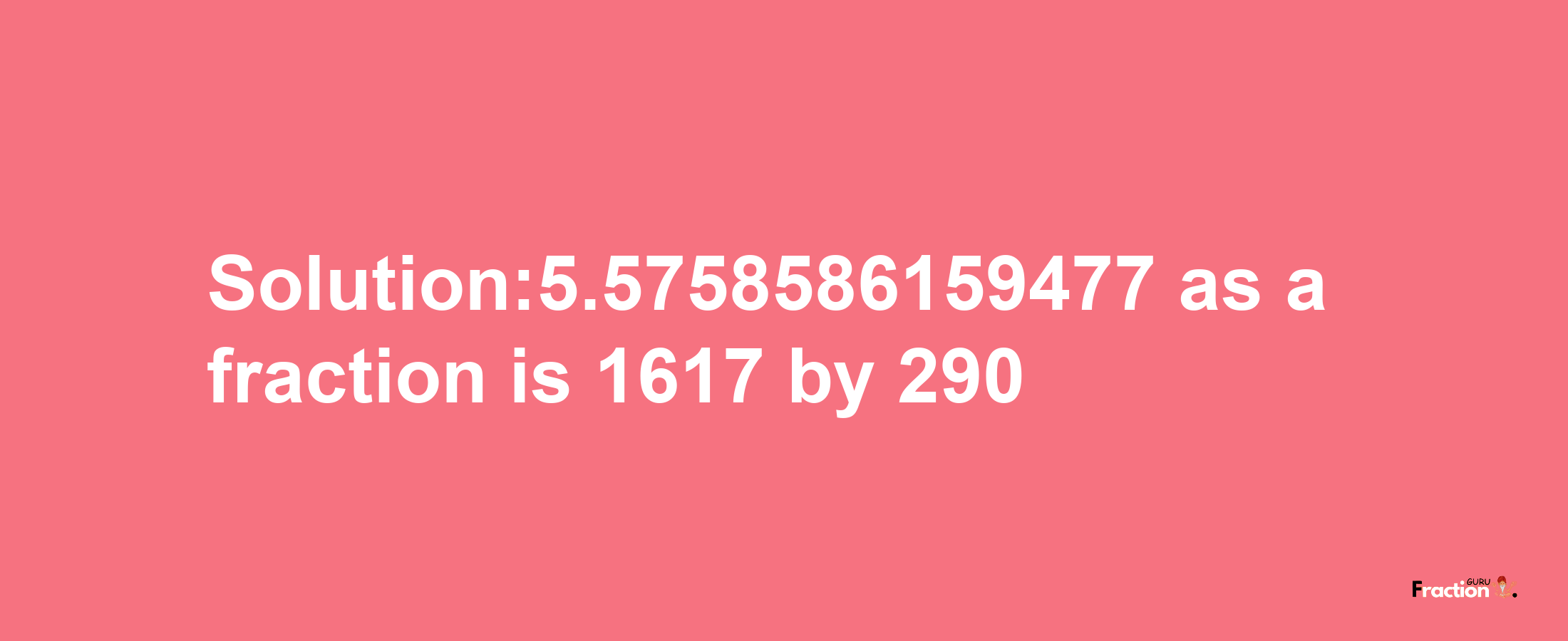 Solution:5.5758586159477 as a fraction is 1617/290