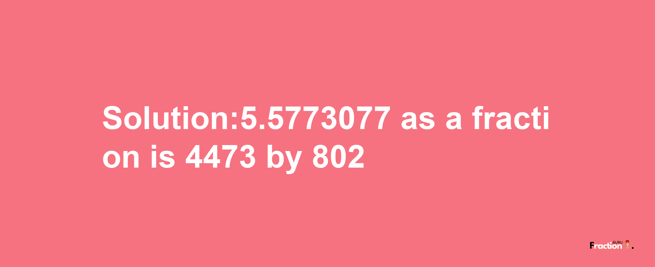 Solution:5.5773077 as a fraction is 4473/802