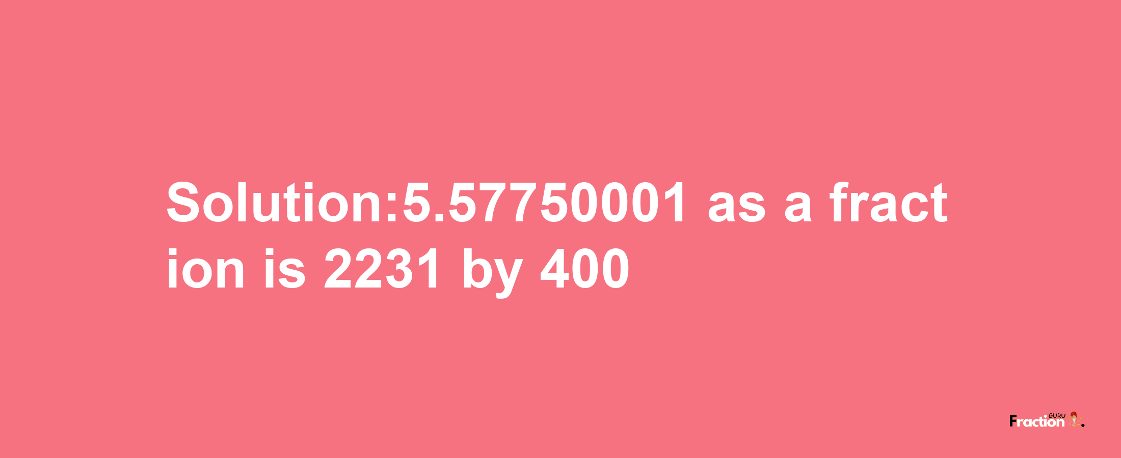 Solution:5.57750001 as a fraction is 2231/400