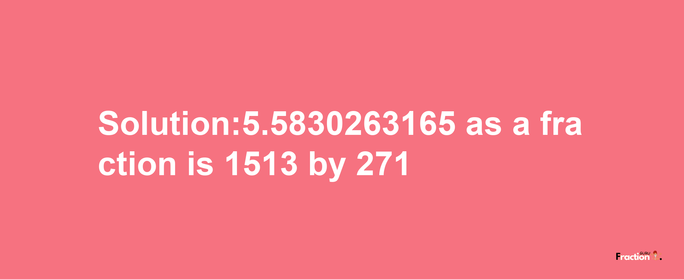 Solution:5.5830263165 as a fraction is 1513/271