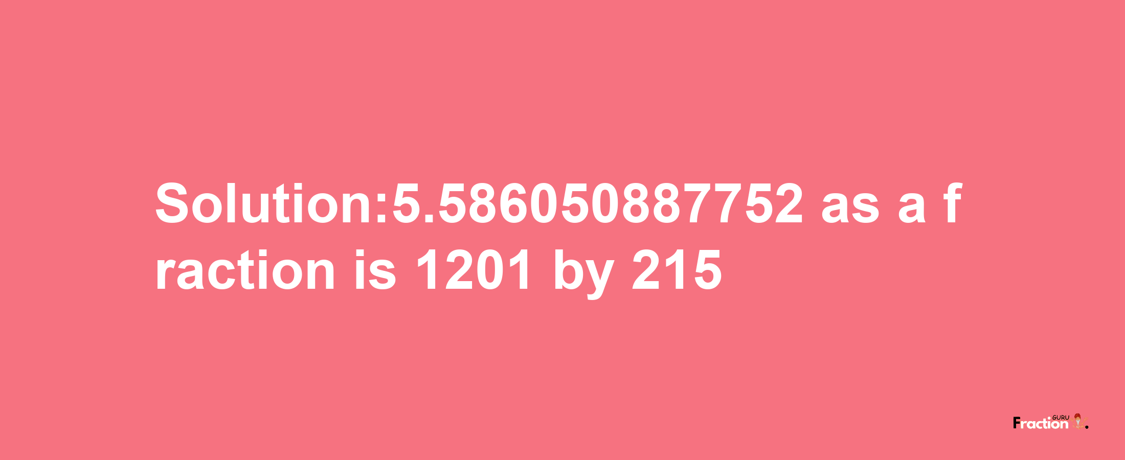 Solution:5.586050887752 as a fraction is 1201/215