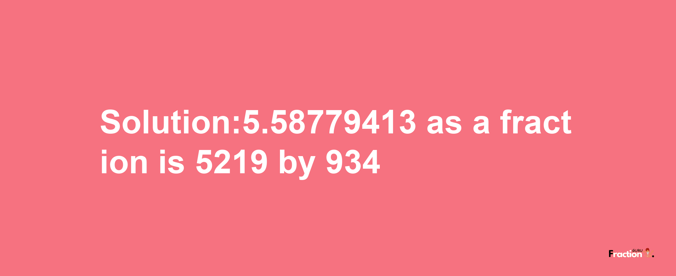 Solution:5.58779413 as a fraction is 5219/934