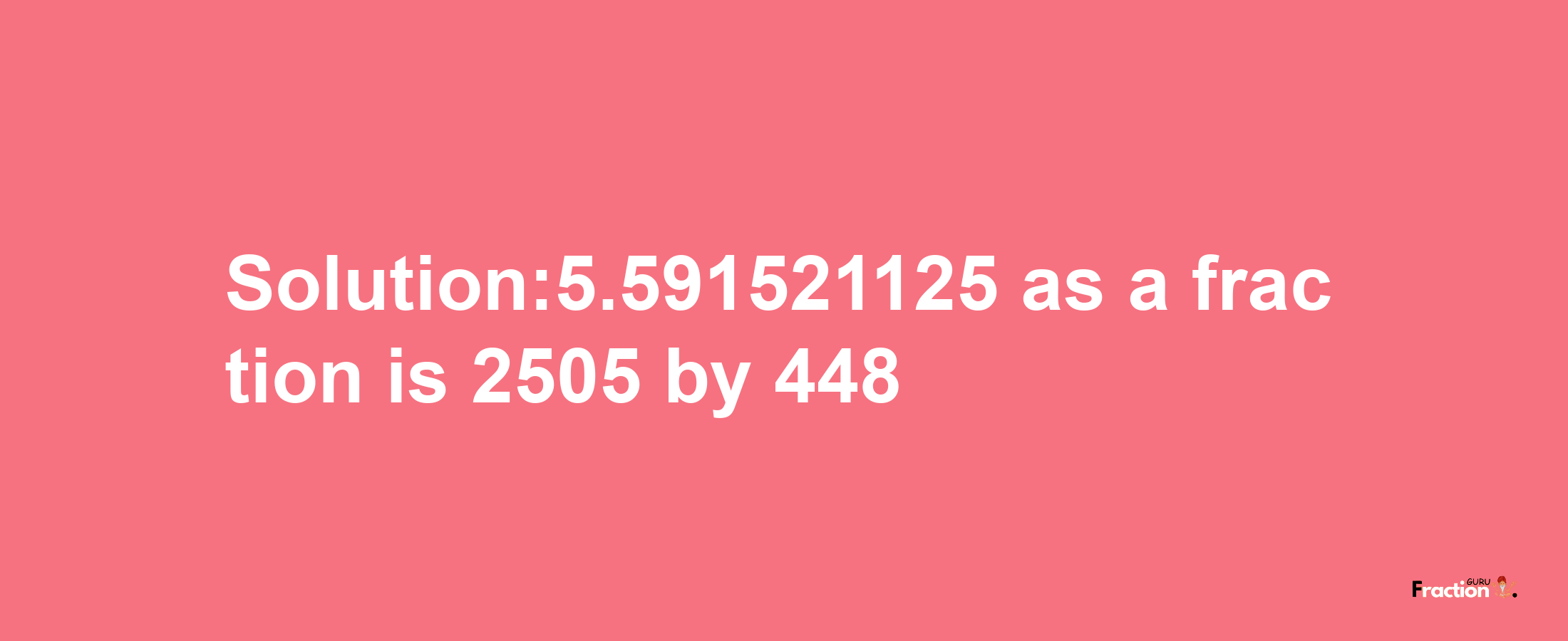 Solution:5.591521125 as a fraction is 2505/448