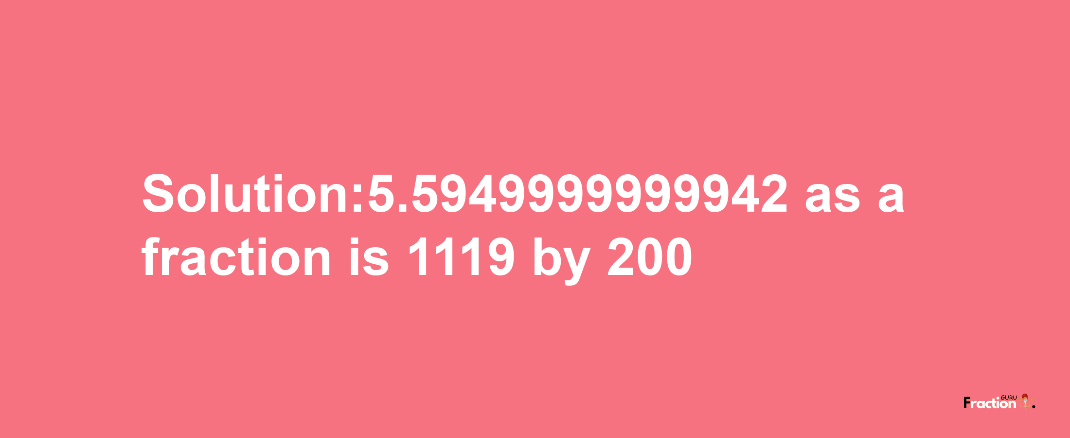 Solution:5.5949999999942 as a fraction is 1119/200