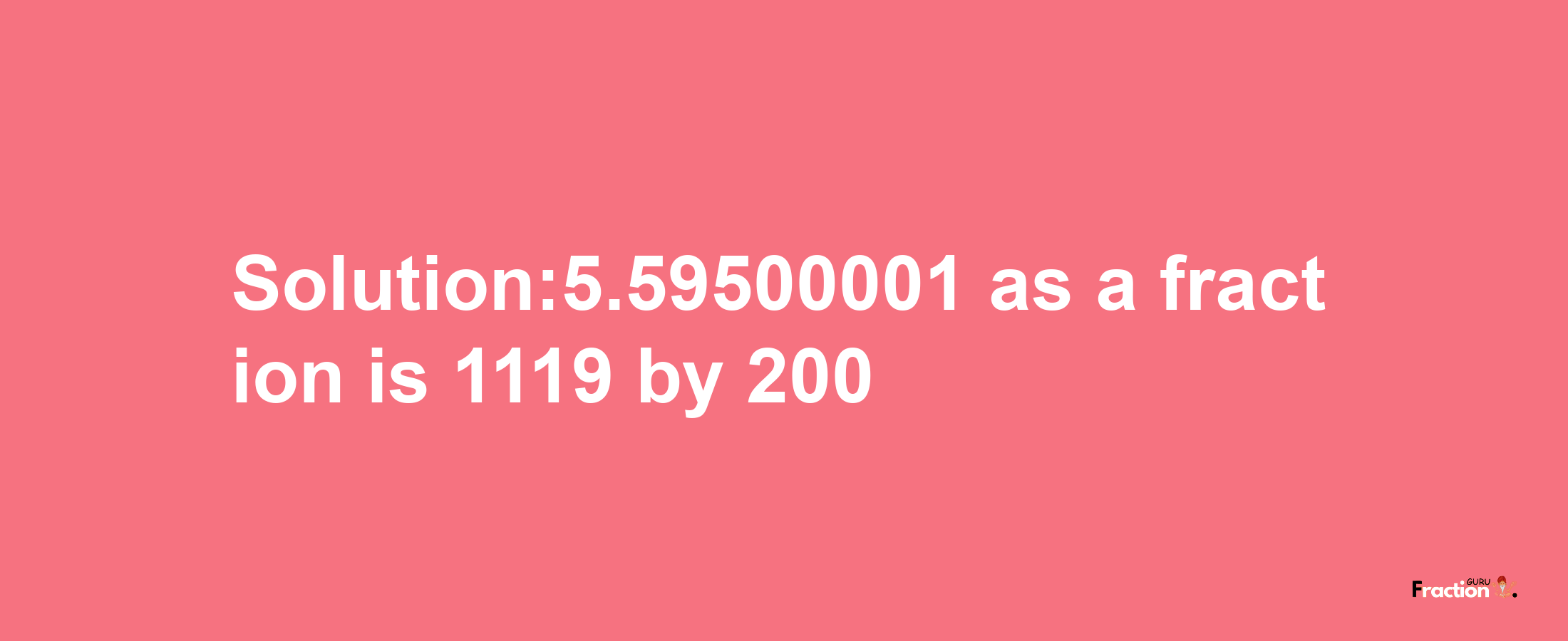 Solution:5.59500001 as a fraction is 1119/200