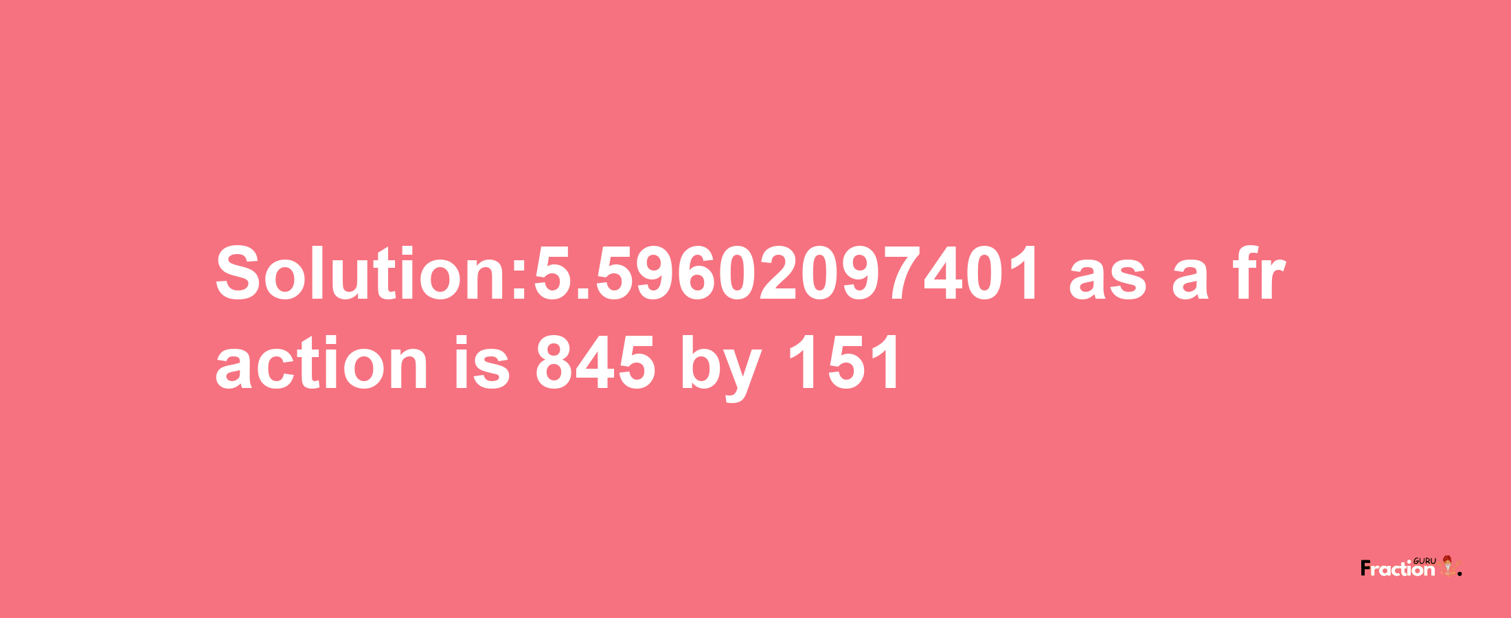 Solution:5.59602097401 as a fraction is 845/151