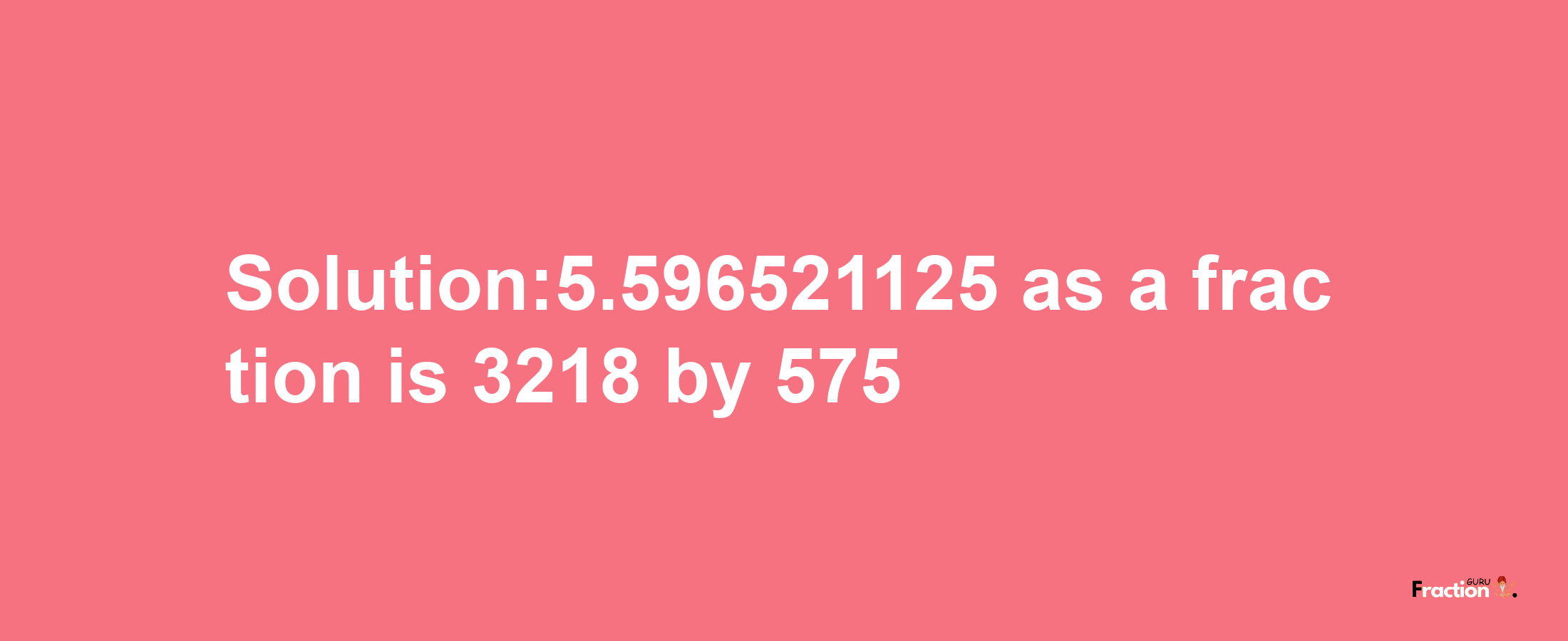 Solution:5.596521125 as a fraction is 3218/575