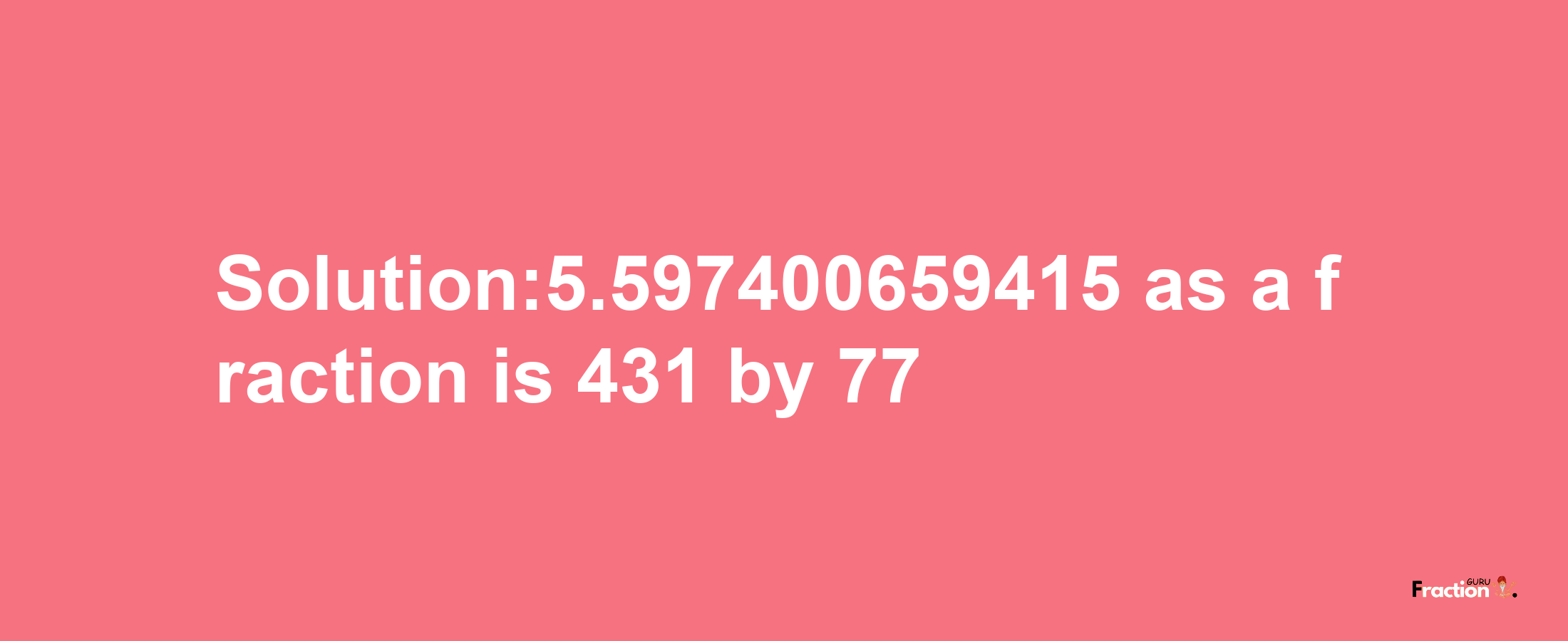 Solution:5.597400659415 as a fraction is 431/77