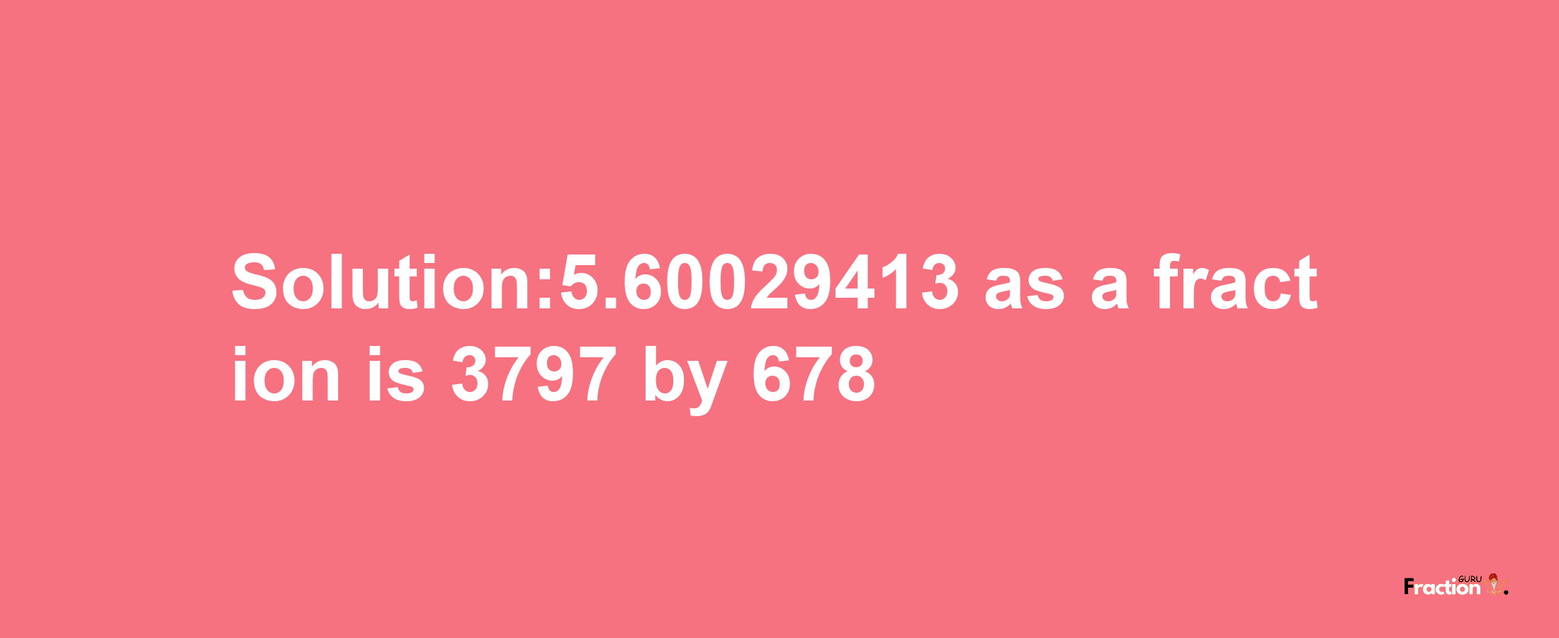 Solution:5.60029413 as a fraction is 3797/678