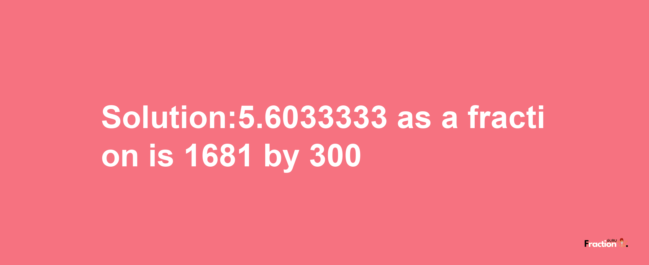 Solution:5.6033333 as a fraction is 1681/300