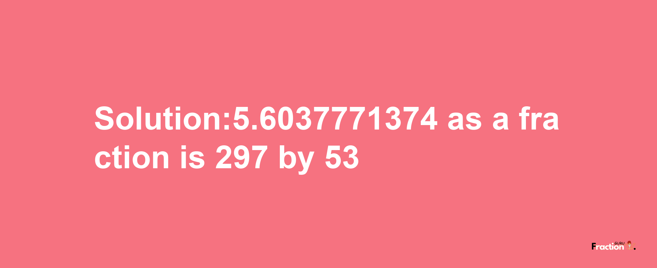 Solution:5.6037771374 as a fraction is 297/53