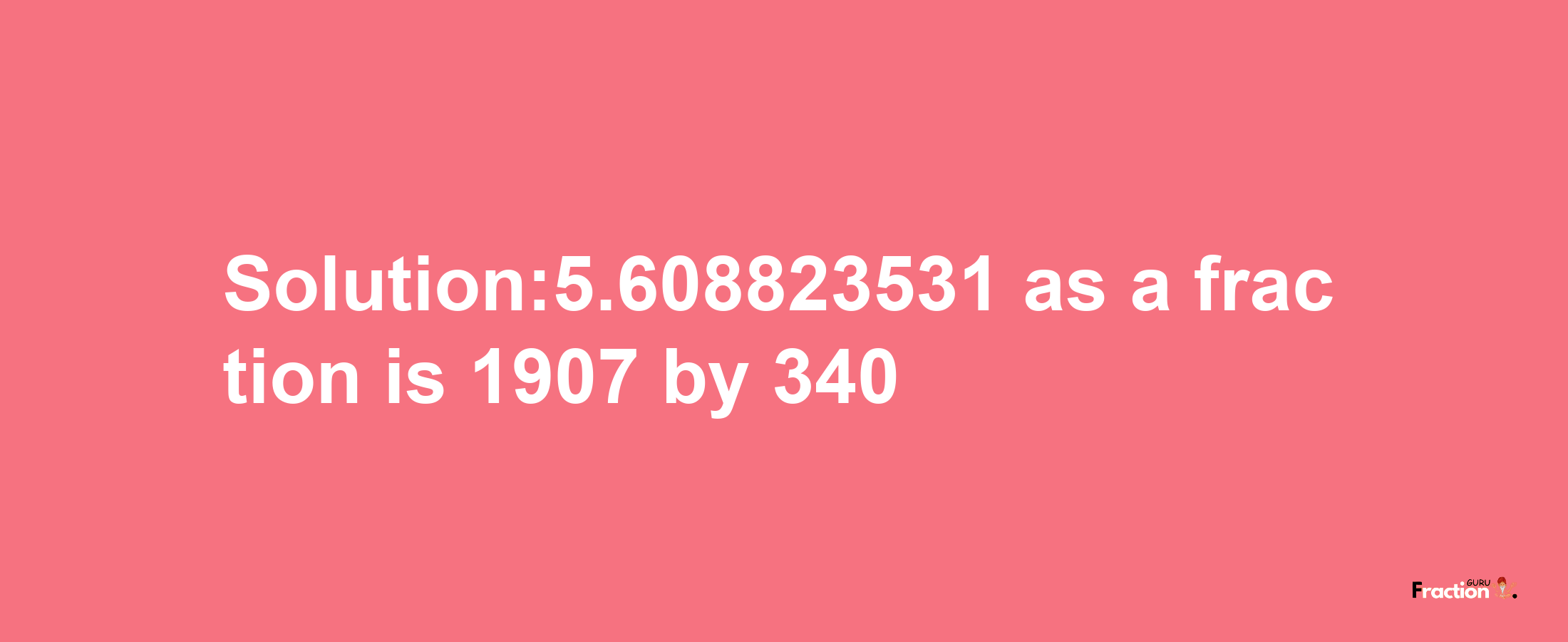 Solution:5.608823531 as a fraction is 1907/340