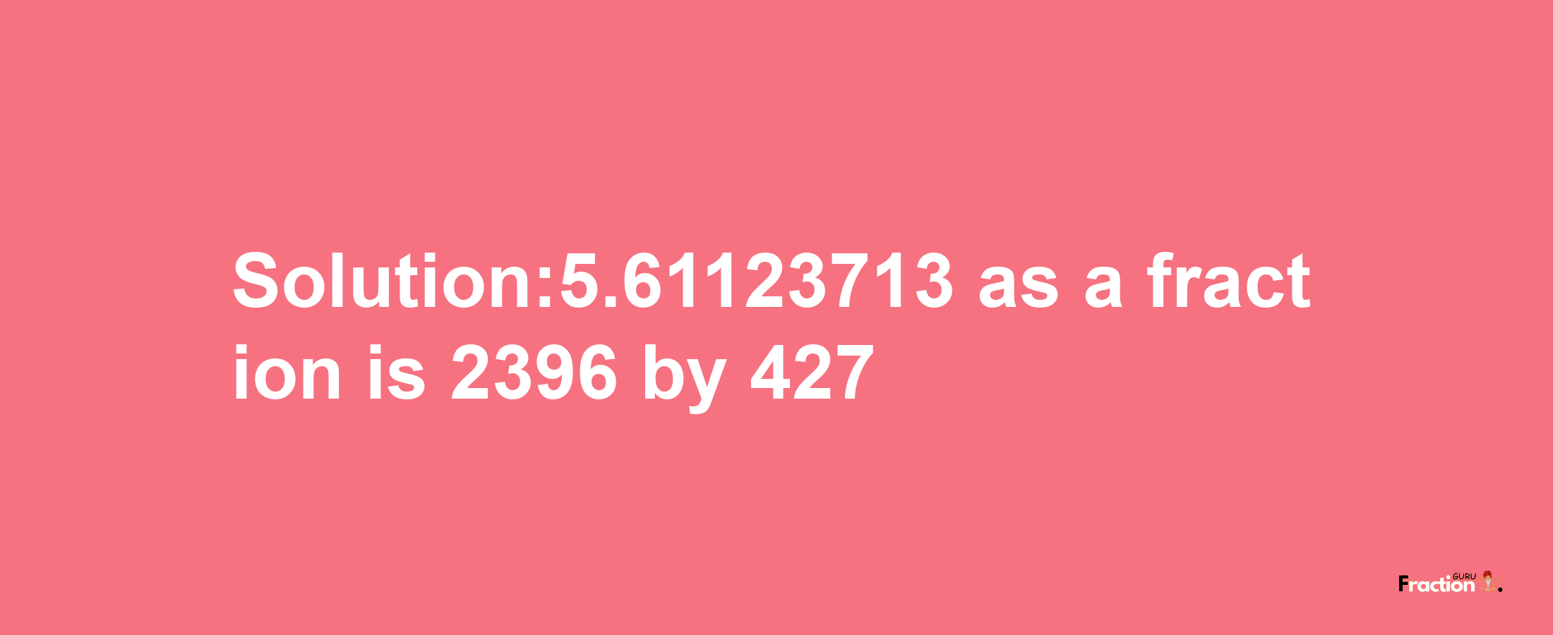 Solution:5.61123713 as a fraction is 2396/427