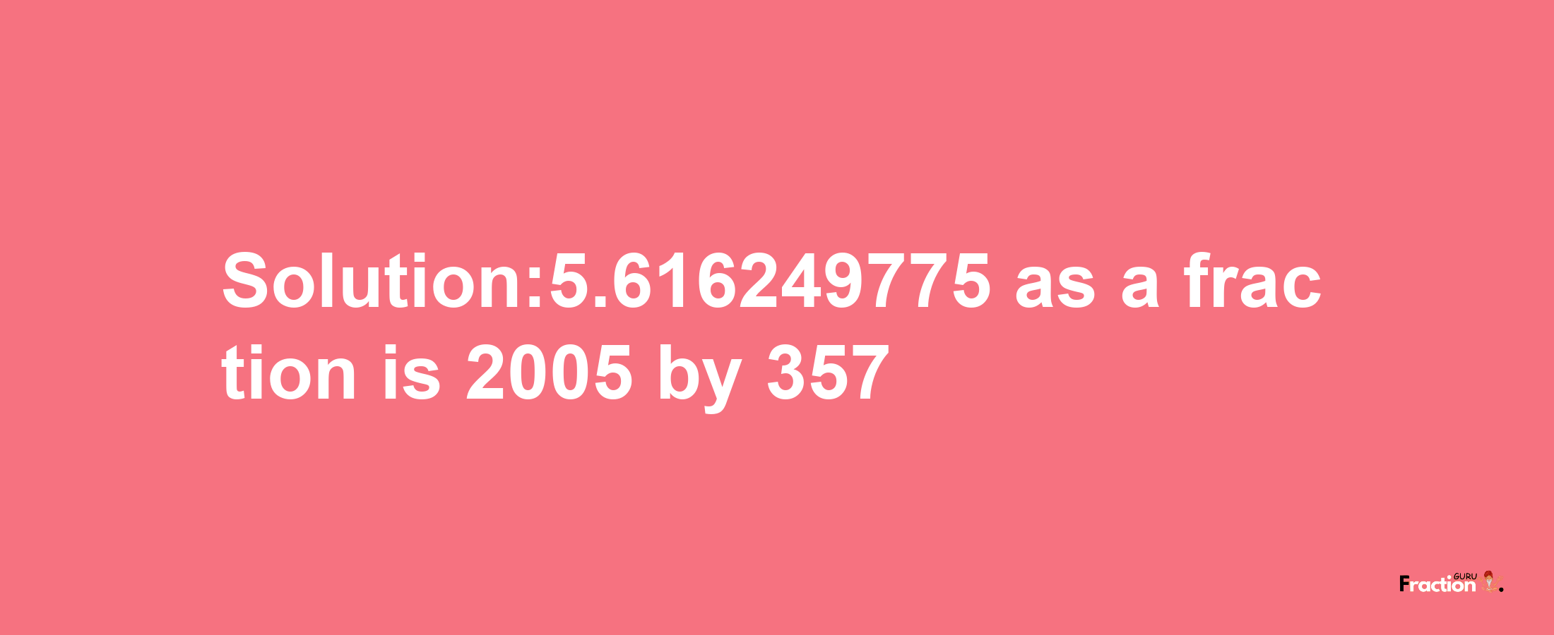 Solution:5.616249775 as a fraction is 2005/357