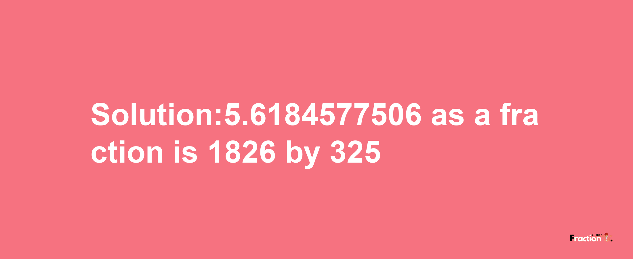 Solution:5.6184577506 as a fraction is 1826/325