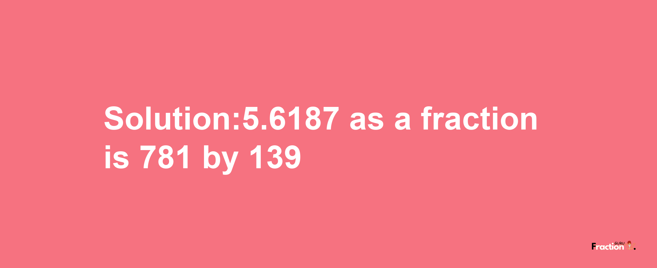 Solution:5.6187 as a fraction is 781/139