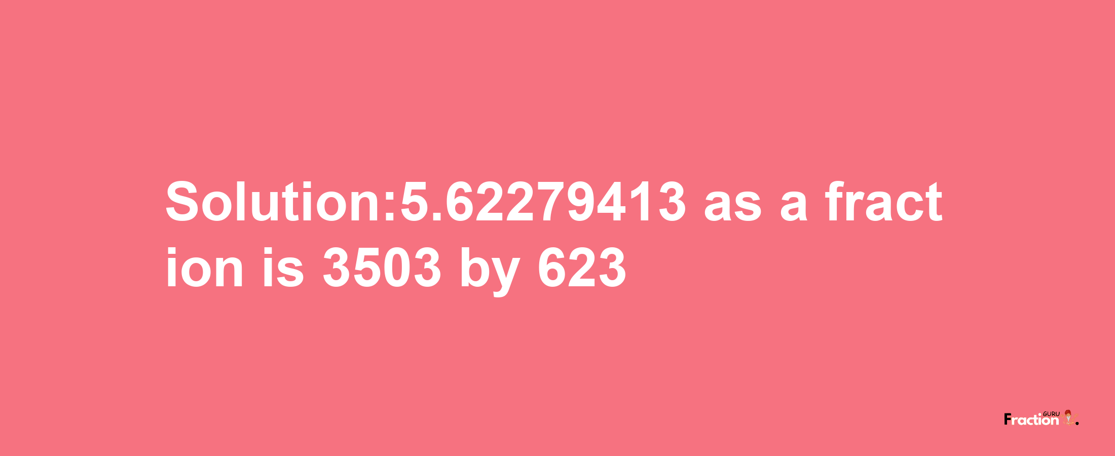 Solution:5.62279413 as a fraction is 3503/623