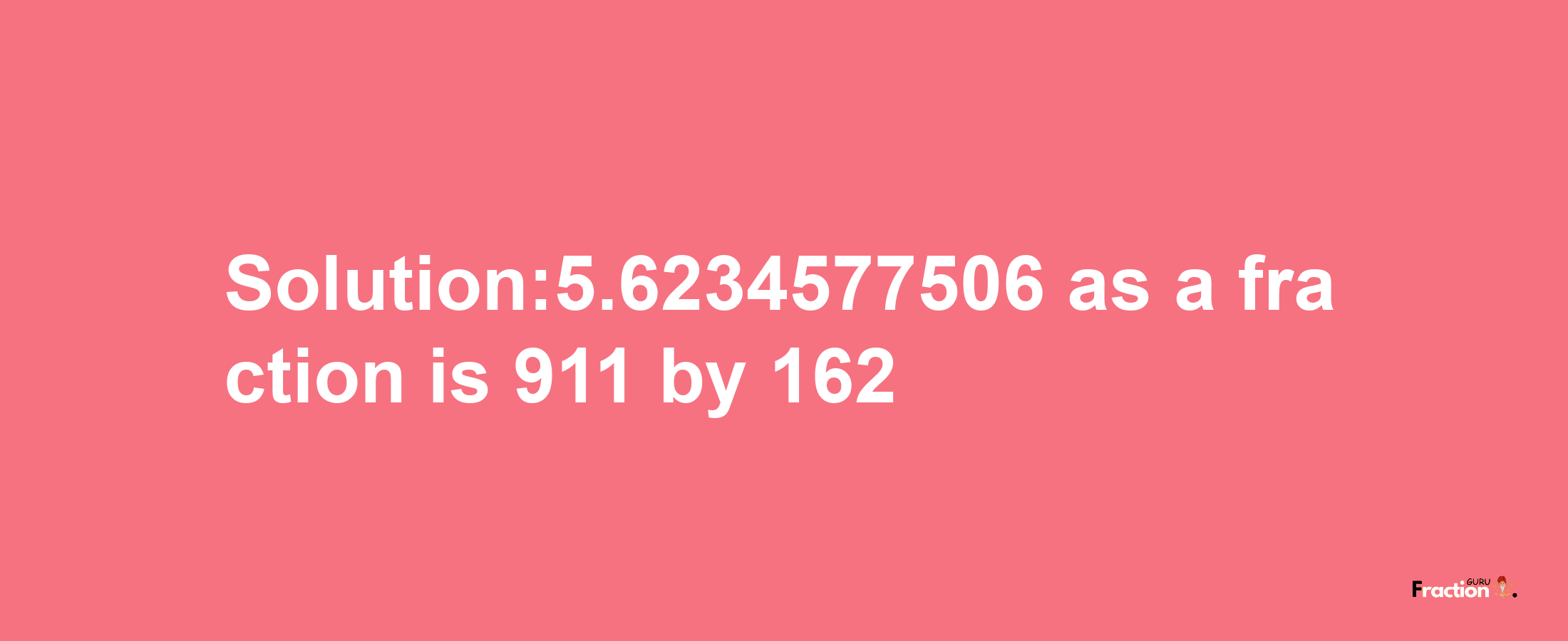 Solution:5.6234577506 as a fraction is 911/162