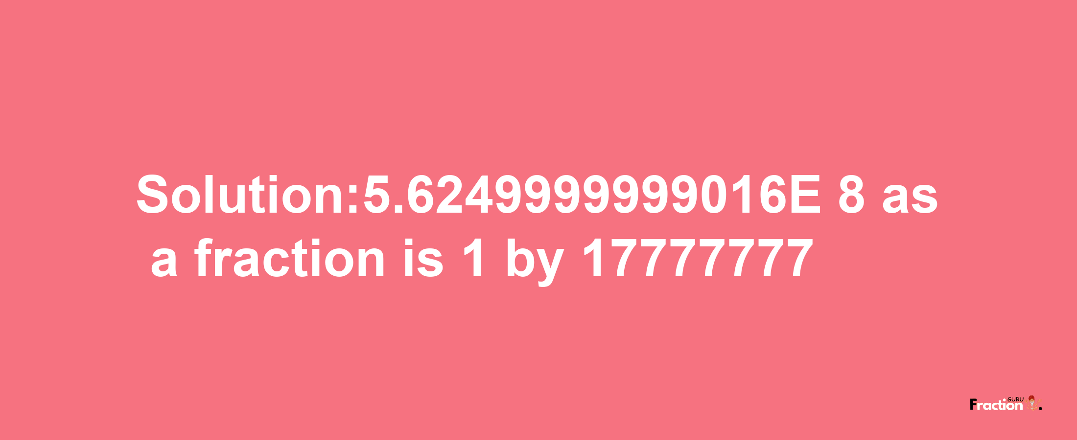 Solution:5.6249999999016E-8 as a fraction is 1/17777777