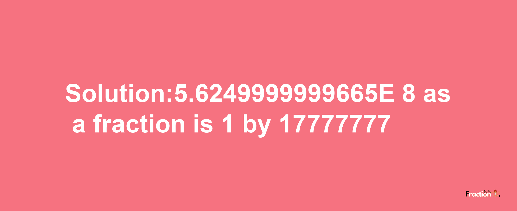 Solution:5.6249999999665E-8 as a fraction is 1/17777777