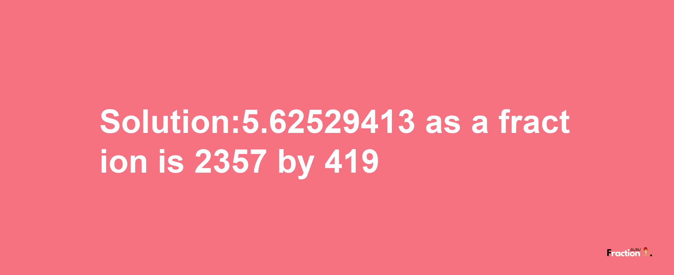 Solution:5.62529413 as a fraction is 2357/419