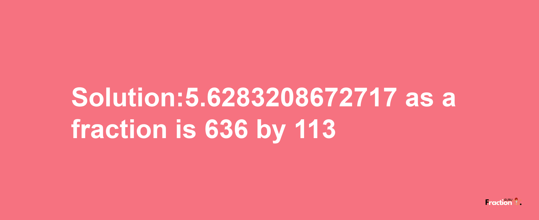 Solution:5.6283208672717 as a fraction is 636/113