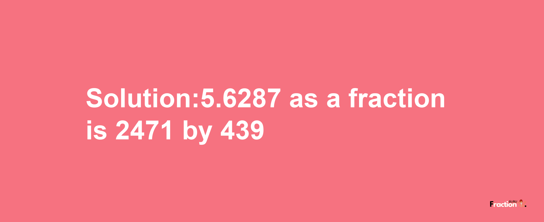 Solution:5.6287 as a fraction is 2471/439