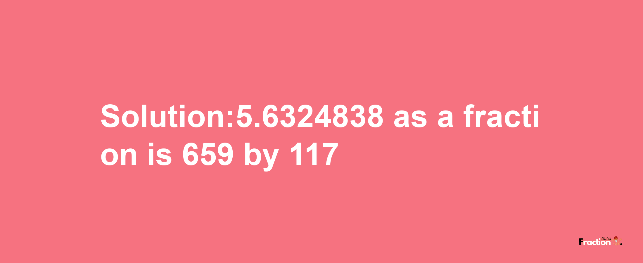 Solution:5.6324838 as a fraction is 659/117