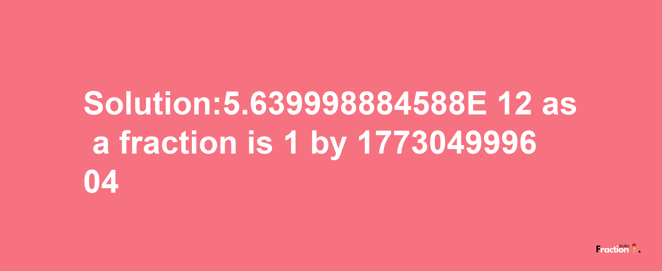 Solution:5.639998884588E-12 as a fraction is 1/177304999604