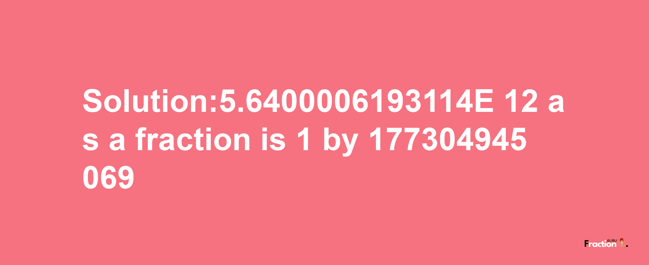 Solution:5.6400006193114E-12 as a fraction is 1/177304945069