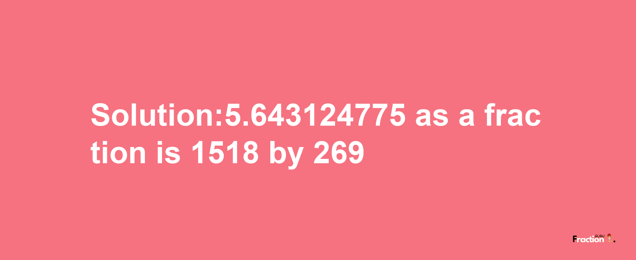 Solution:5.643124775 as a fraction is 1518/269