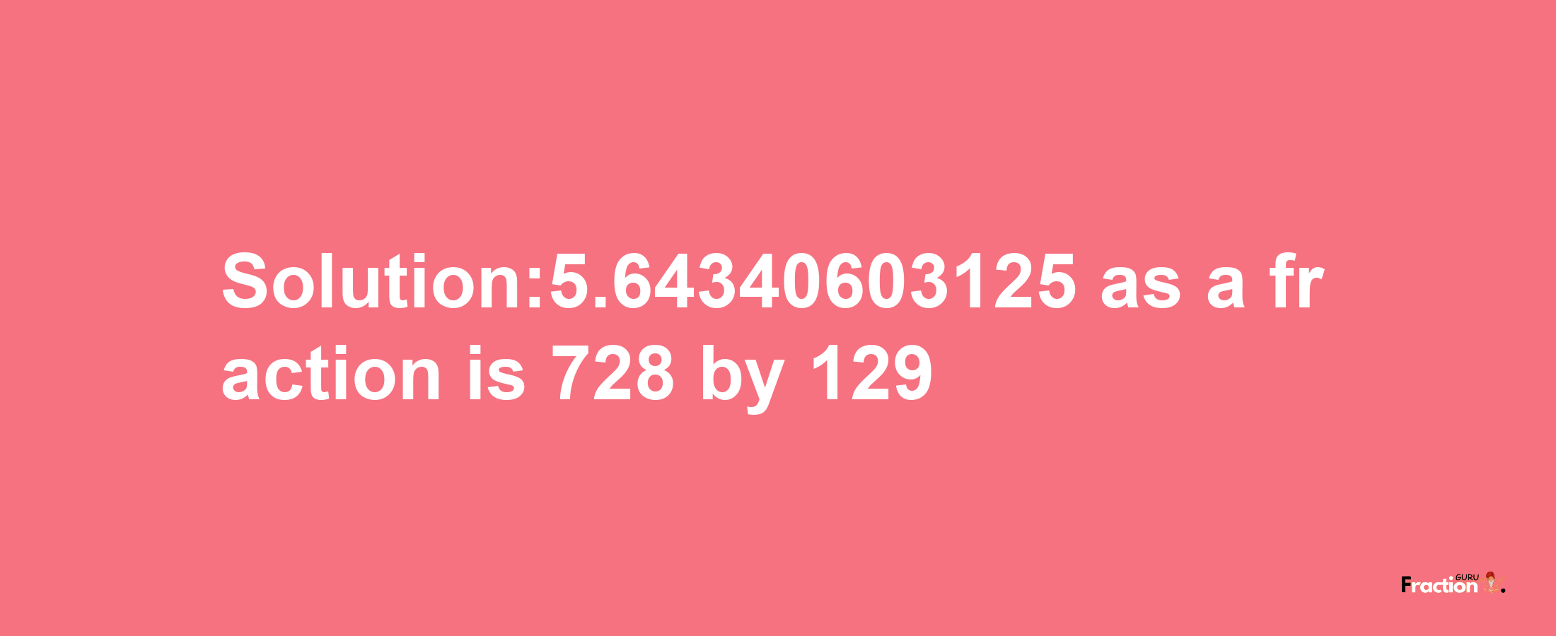 Solution:5.64340603125 as a fraction is 728/129