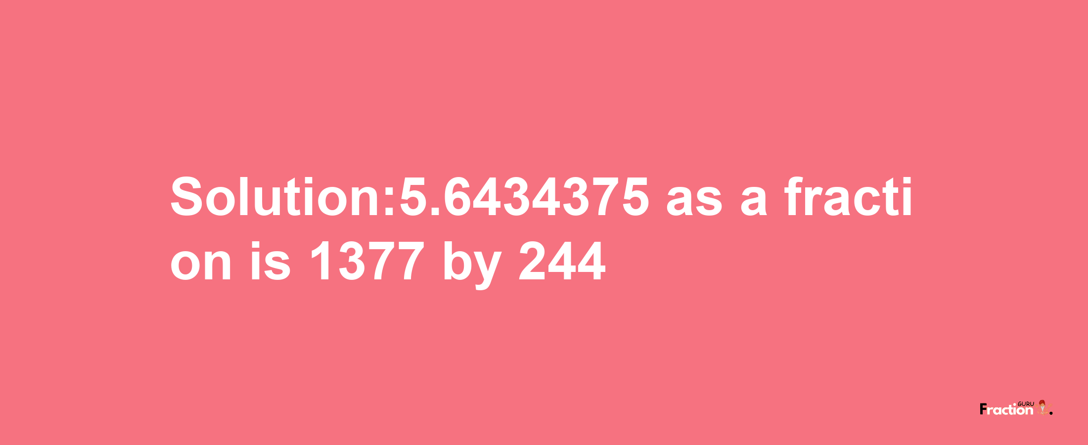 Solution:5.6434375 as a fraction is 1377/244