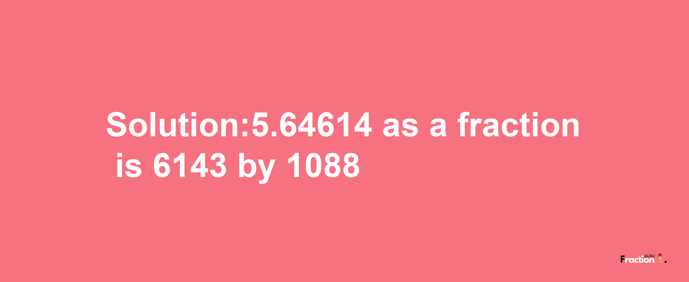 Solution:5.64614 as a fraction is 6143/1088