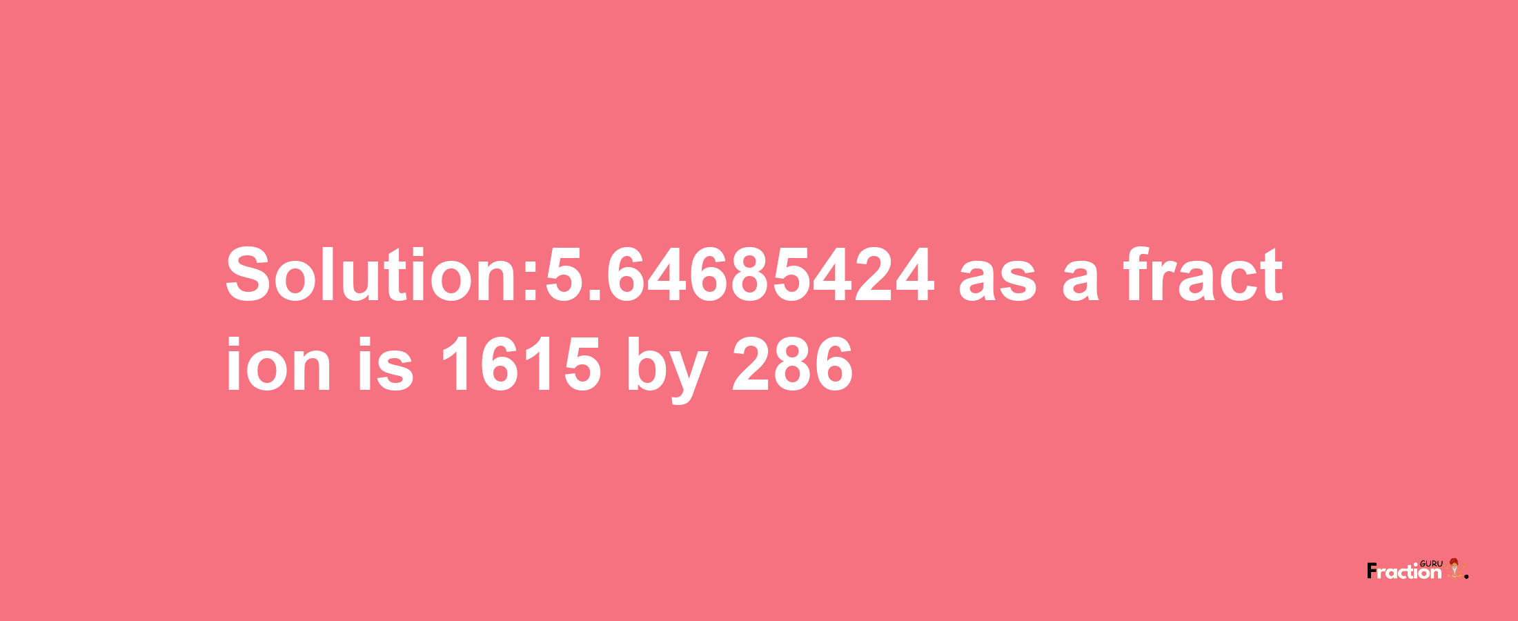 Solution:5.64685424 as a fraction is 1615/286