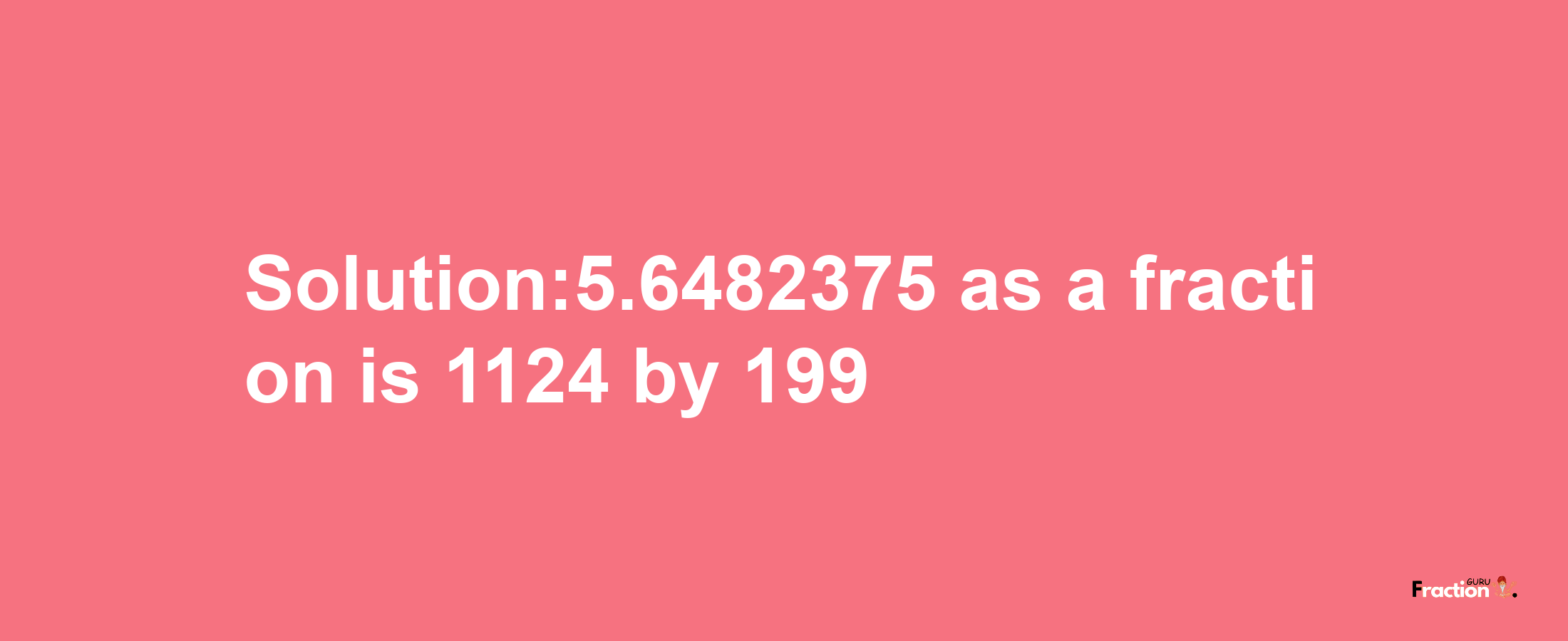 Solution:5.6482375 as a fraction is 1124/199