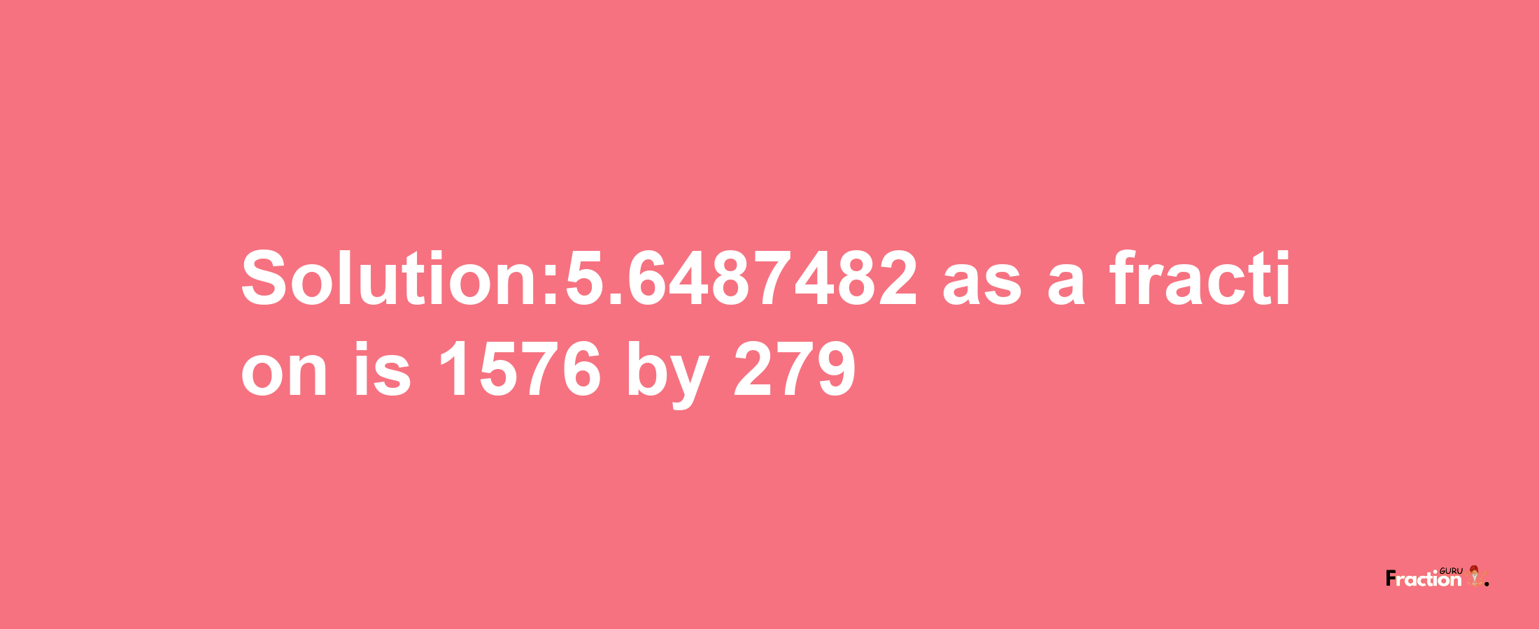 Solution:5.6487482 as a fraction is 1576/279