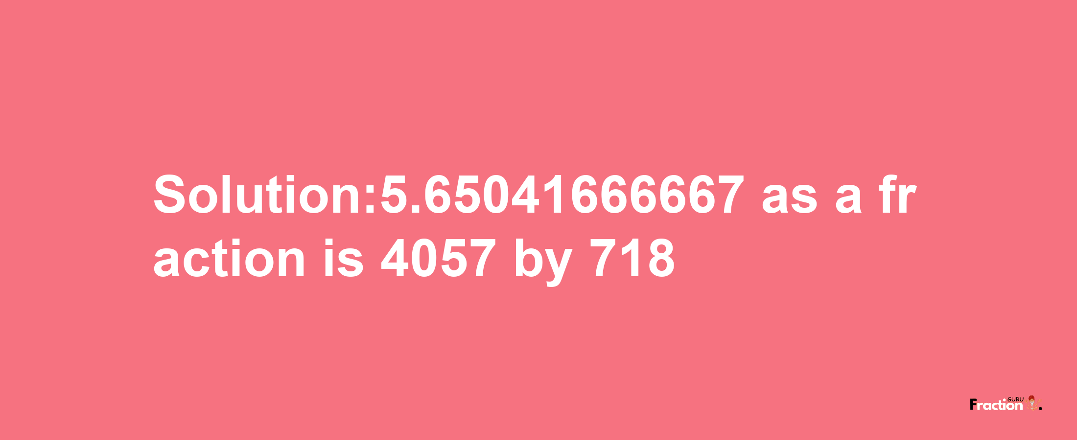 Solution:5.65041666667 as a fraction is 4057/718