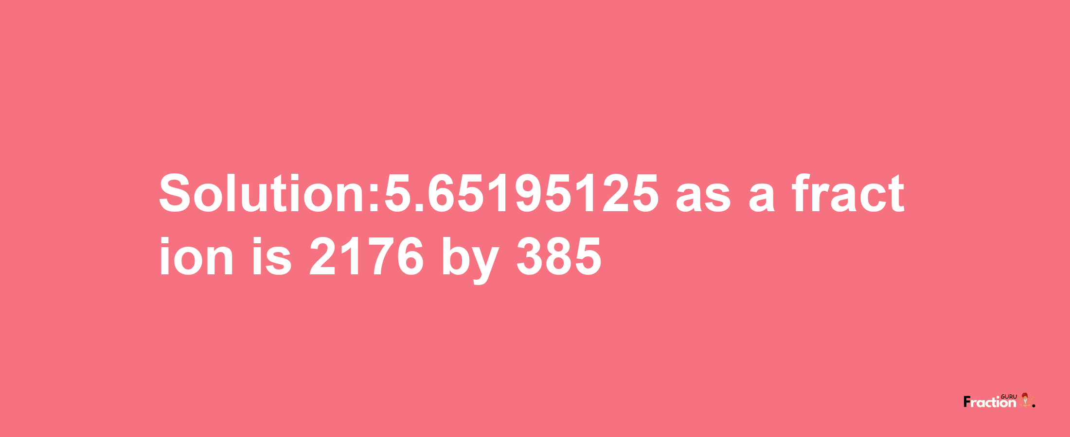 Solution:5.65195125 as a fraction is 2176/385