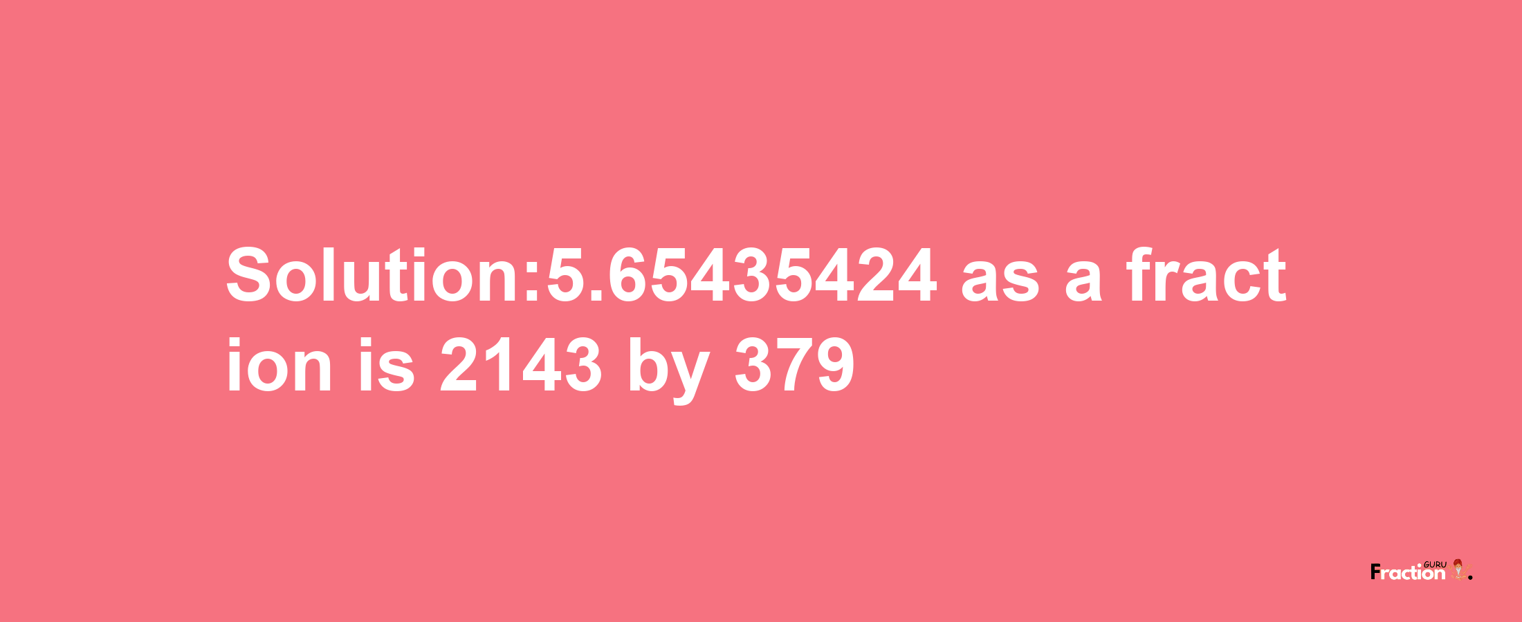 Solution:5.65435424 as a fraction is 2143/379