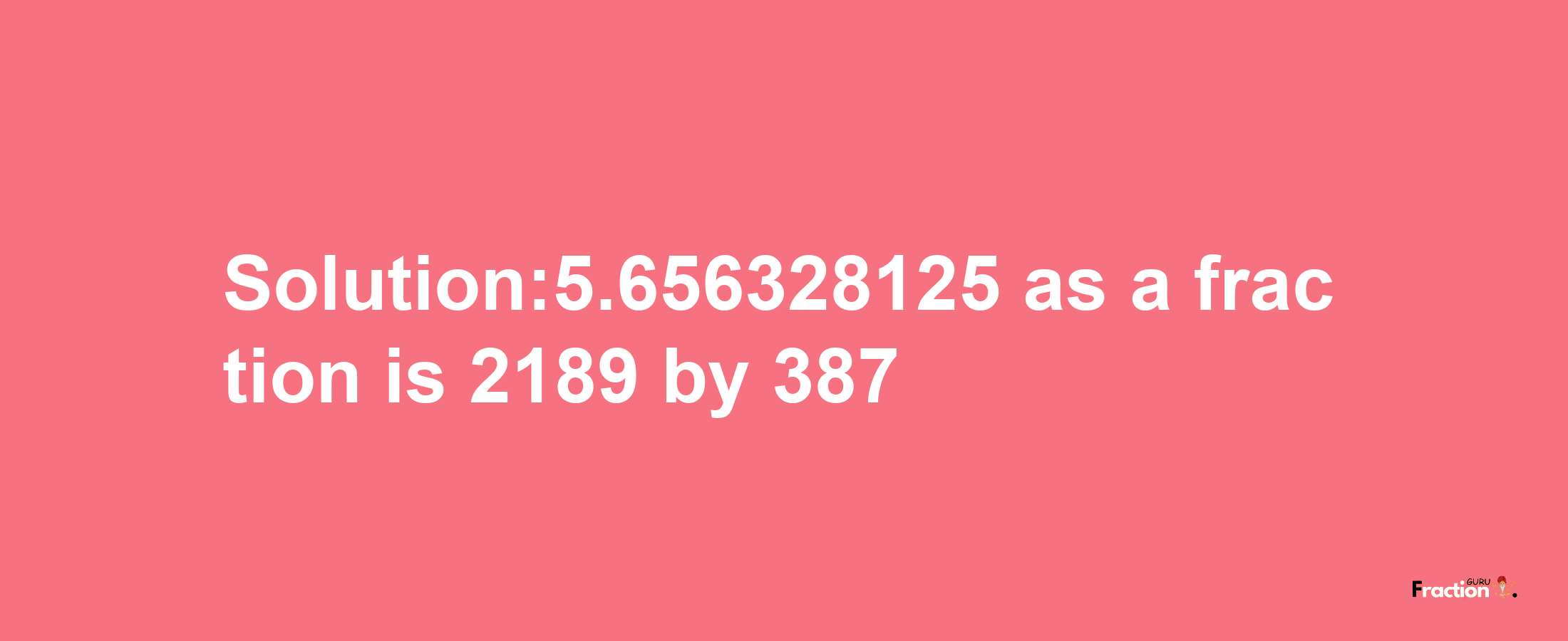 Solution:5.656328125 as a fraction is 2189/387