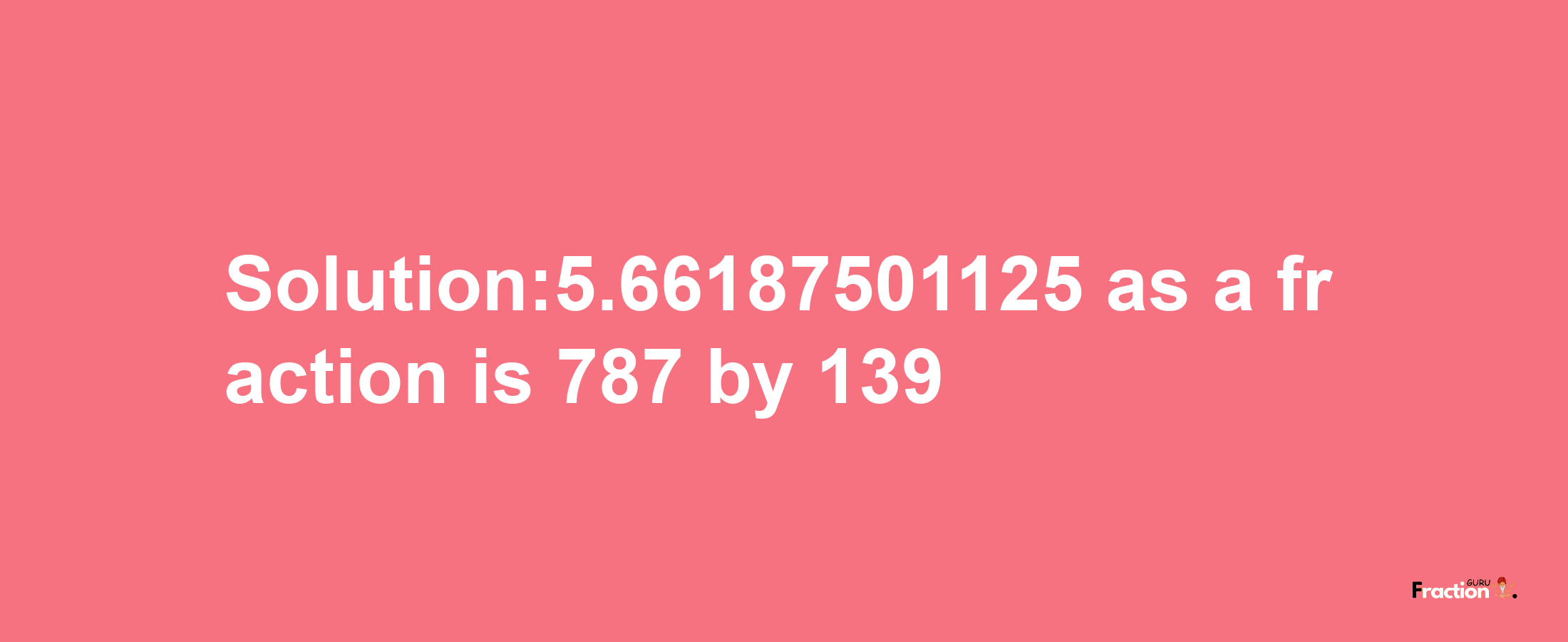 Solution:5.66187501125 as a fraction is 787/139