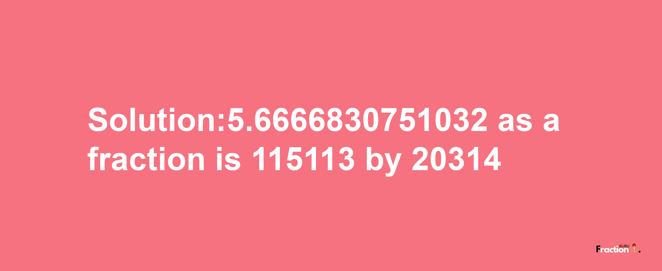 Solution:5.6666830751032 as a fraction is 115113/20314