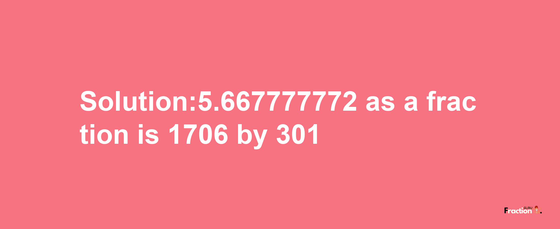 Solution:5.667777772 as a fraction is 1706/301