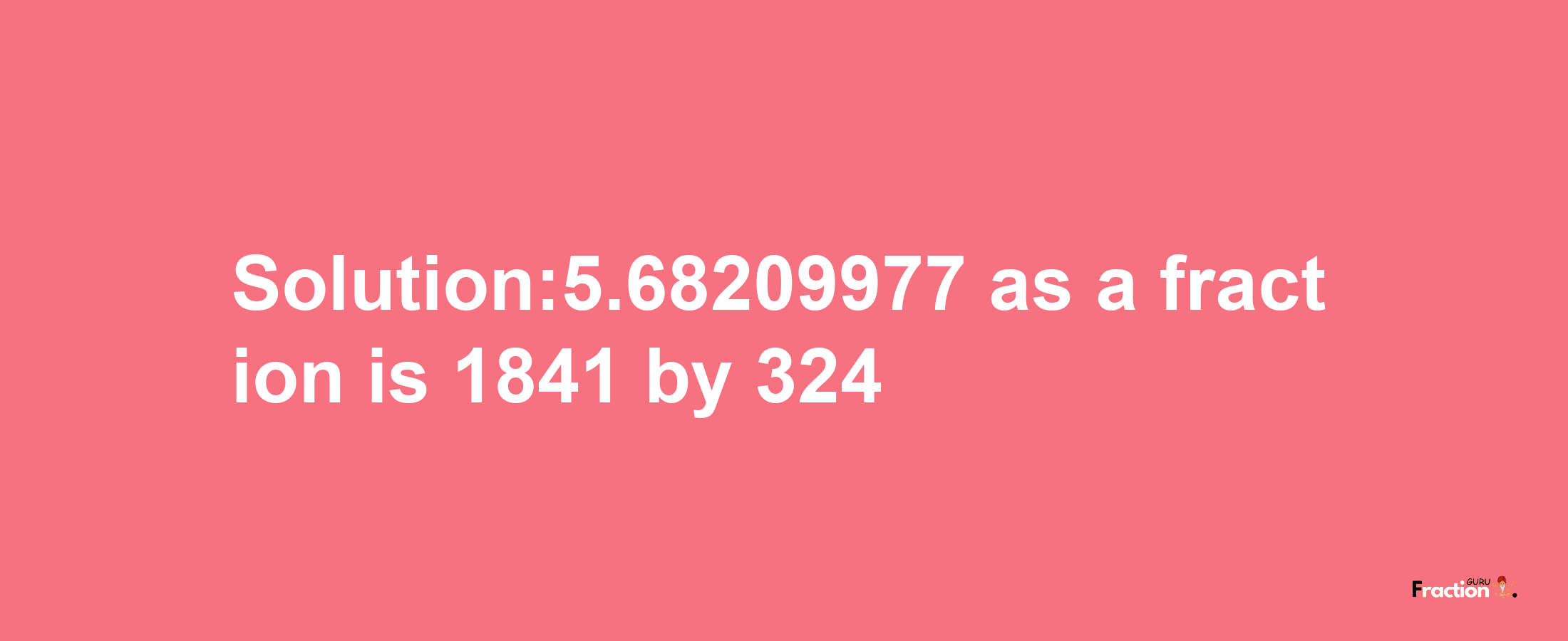 Solution:5.68209977 as a fraction is 1841/324